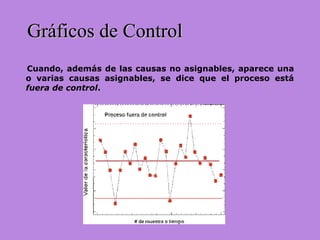 Cuando, además de las causas no asignables, aparece una
o varias causas asignables, se dice que el proceso está
fuera de control.
Gráficos de ControlGráficos de Control
 