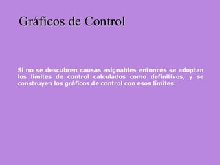 Gráficos de ControlGráficos de Control
Si no se descubren causas asignables entonces se adoptan
los límites de control calculados como definitivos, y se
construyen los gráficos de control con esos límites:
 
