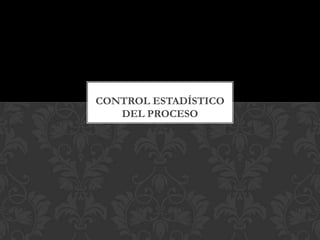 CONTROL ESTADÍSTICO
   DEL PROCESO
 