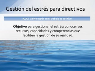 Gestión del estrés para directivos
¡OJO! Cierto estrés en el trabajo es positivo
Objetivo para gestionar el estrés: conocer sus
recursos, capacidades y competencias que
faciliten la gestión de su realidad.
 