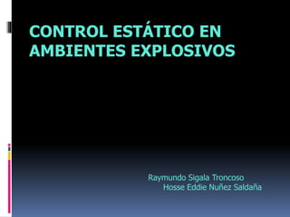 CONTROL ESTÁTICO EN 
AMBIENTES EXPLOSIVOS 
Raymundo Sigala Troncoso 
Hosse Eddie Nuñez Saldaña 
 