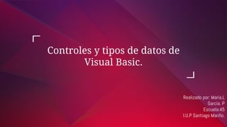 Realizado por: María.L
García. P
Escuela:45
I.U.P Santiago Mariño.
Controles y tipos de datos de
Visual Basic.
 