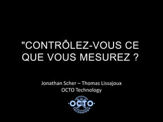 "CONTRÔLEZ-VOUS CE
QUE VOUS MESUREZ ?

   Jonathan Scher – Thomas Lissajoux
           OCTO Technology
 