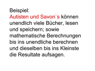 Beispiel: 
Autisten und Savon`s können 
unendlich viele Bücher, lesen 
und speichern; sowie 
mathematische Berechnungen 
bis ins unendliche berechnen 
und dieselben bis ins Kleinste 
die Resultate aufsagen. 
 