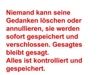 Niemand kann seine 
Gedanken löschen oder 
annullieren, sie werden 
sofort gespeichert und 
verschlossen. Gesagtes 
bleibt gesagt. 
Alles ist kontrolliert und 
gespeichert. 
 