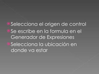 Selecciona el origen de control Se escribe en la formula en el Generador de Expresiones Selecciona la ubicación en donde va estar 