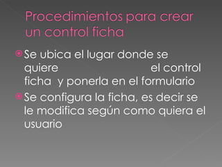 Se ubica el lugar donde se  quiere  el control ficha  y ponerla en el formulario  Se configura la ficha, es decir se le modifica según como quiera el usuario  