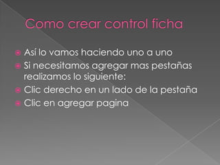 Como crear control fichaAsí lo vamos haciendo uno a unoSi necesitamos agregar mas pestañas realizamos lo siguiente:Clic derecho en un lado de la pestañaClic en agregar pagina