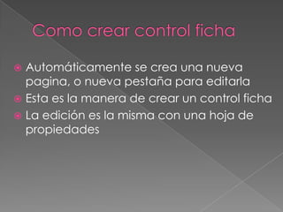 Como crear control fichaAutomáticamente se crea una nueva pagina, o nueva pestaña para editarlaEsta es la manera de crear un control fichaLa edición es la misma con una hoja de propiedades