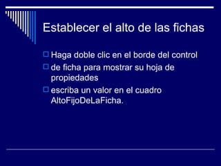 Establecer el alto de las fichas Haga doble clic en el borde del control  de ficha para mostrar su hoja de propiedades  escriba un valor en el cuadro AltoFijoDeLaFicha.  