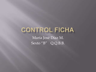 CONTROL FICHA María José Díaz M. Sexto “B” 	Q.Q.B.B. 