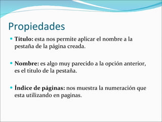 Propiedades Título:  esta nos permite aplicar el nombre a la pestaña de la página creada. Nombre:  es algo muy parecido a la opción anterior, es el titulo de la pestaña. Índice de páginas:  nos muestra la numeración que esta utilizando en paginas. 