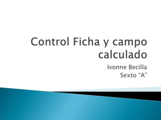 Control Ficha y campo calculado Ivonne Becilla  Sexto “A” 