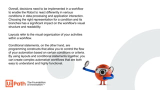 Overall, decisions need to be implemented in a workflow
to enable the Robot to react differently in various
conditions in ...