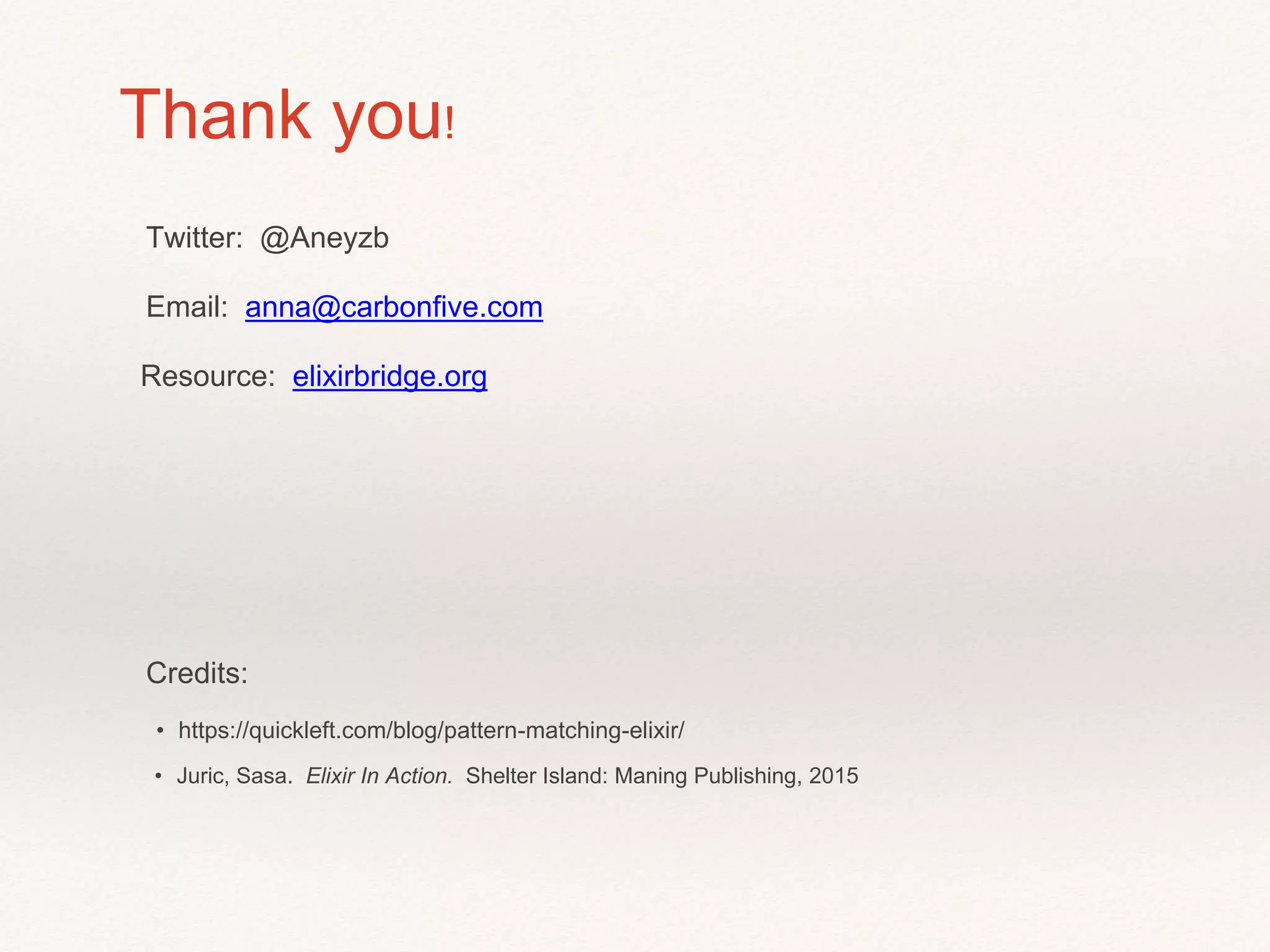Thank you!
Twitter: @Aneyzb
Email: anna@carbonfive.com
Credits:
• https://quickleft.com/blog/pattern-matching-elixir/
• Juric, Sasa. Elixir In Action. Shelter Island: Maning Publishing, 2015
Resource: elixirbridge.org
 
