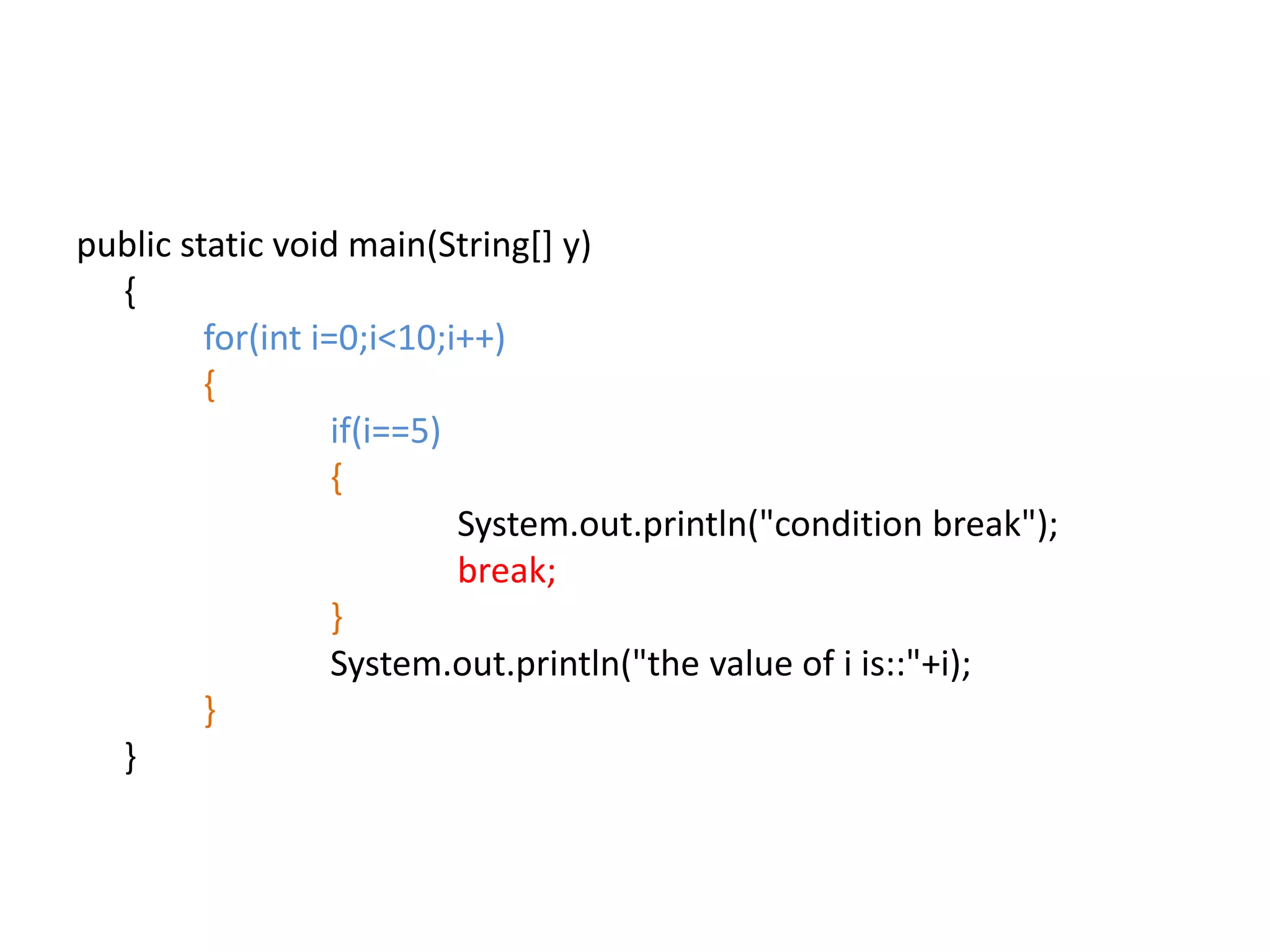 public static void main(String[] y)
{
for(int i=0;i<10;i++)
{
if(i==5)
{
System.out.println("condition break");
break;
}
System.out.println("the value of i is::"+i);
}
}
 