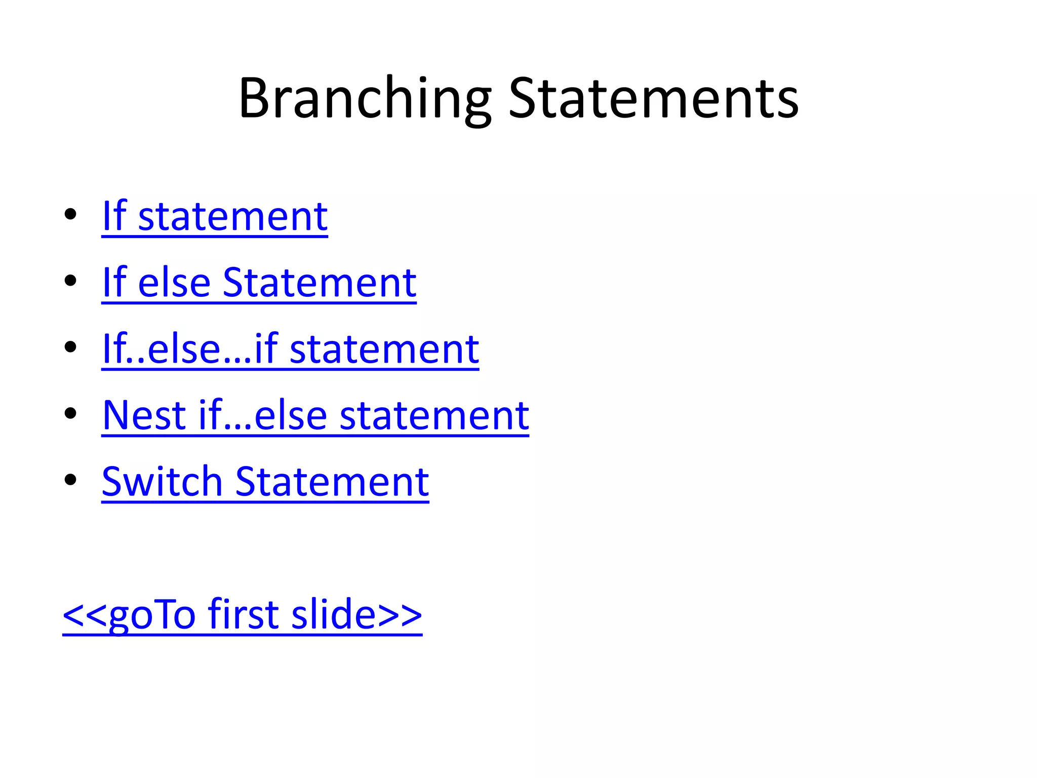 Branching Statements
• If statement
• If else Statement
• If..else…if statement
• Nest if…else statement
• Switch Statement
<<goTo first slide>>
 