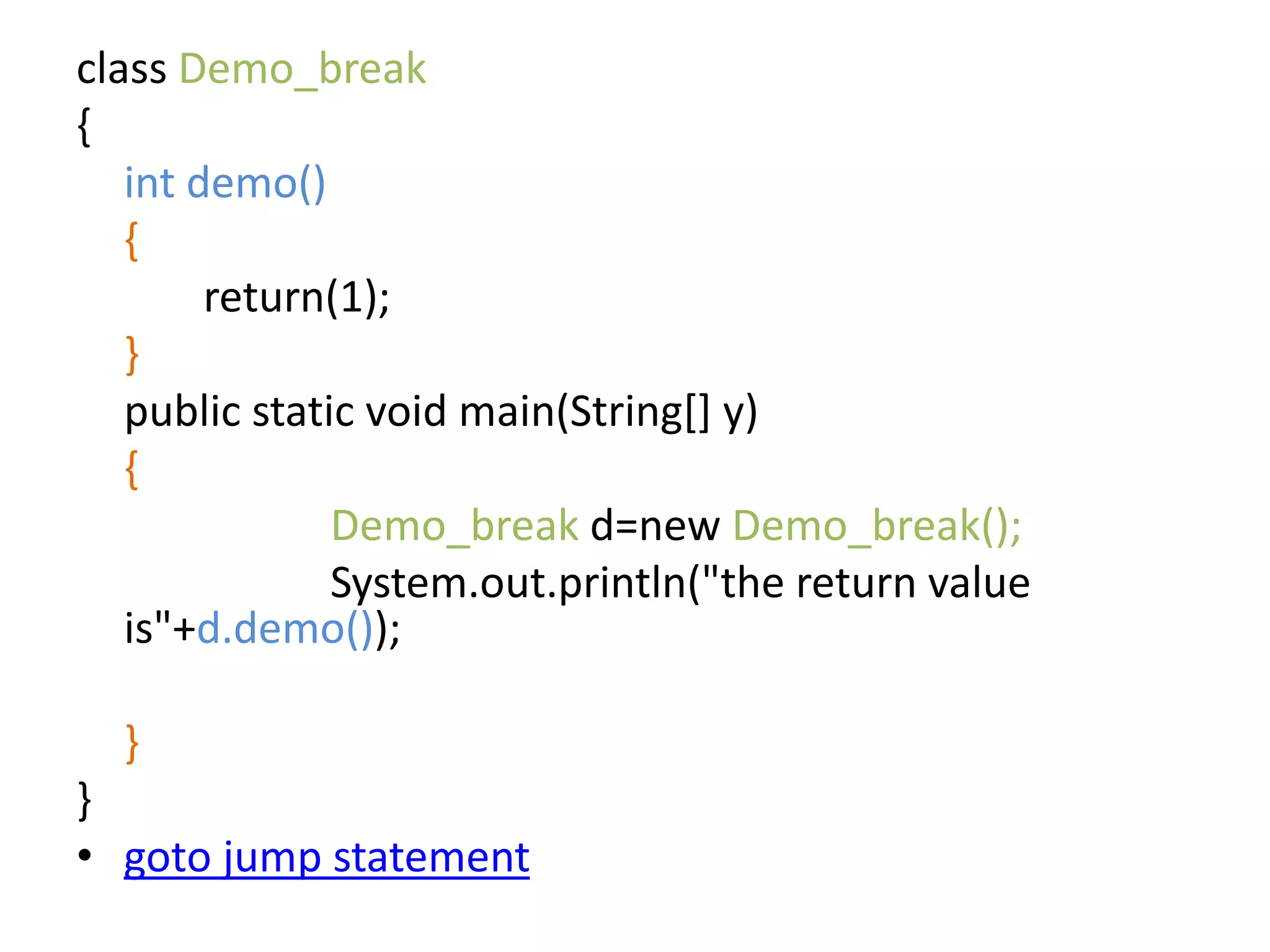 class Demo_break
{
int demo()
{
return(1);
}
public static void main(String[] y)
{
Demo_break d=new Demo_break();
System.out.println("the return value
is"+d.demo());
}
}
• goto jump statement
 
