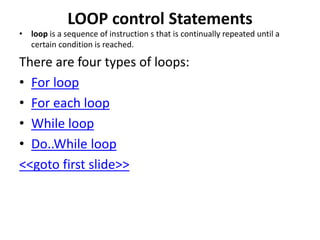 LOOP control Statements
• loop is a sequence of instruction s that is continually repeated until a
certain condition is reached.
There are four types of loops:
• For loop
• For each loop
• While loop
• Do..While loop
<<goto first slide>>
 