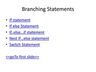 Branching Statements
• If statement
• If else Statement
• If..else…if statement
• Nest if…else statement
• Switch Statement
<<goTo first slide>>
 