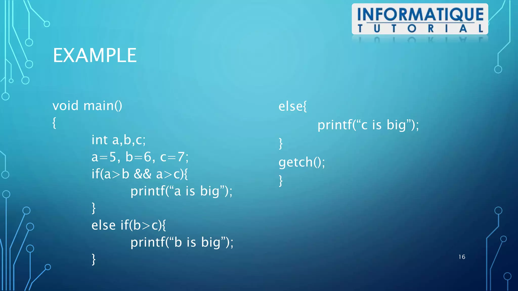 EXAMPLE
void main()
{
int a,b,c;
a=5, b=6, c=7;
if(a>b && a>c){
printf(“a is big”);
}
else if(b>c){
printf(“b is big”);
}
else{
printf(“c is big”);
}
getch();
}
16
 