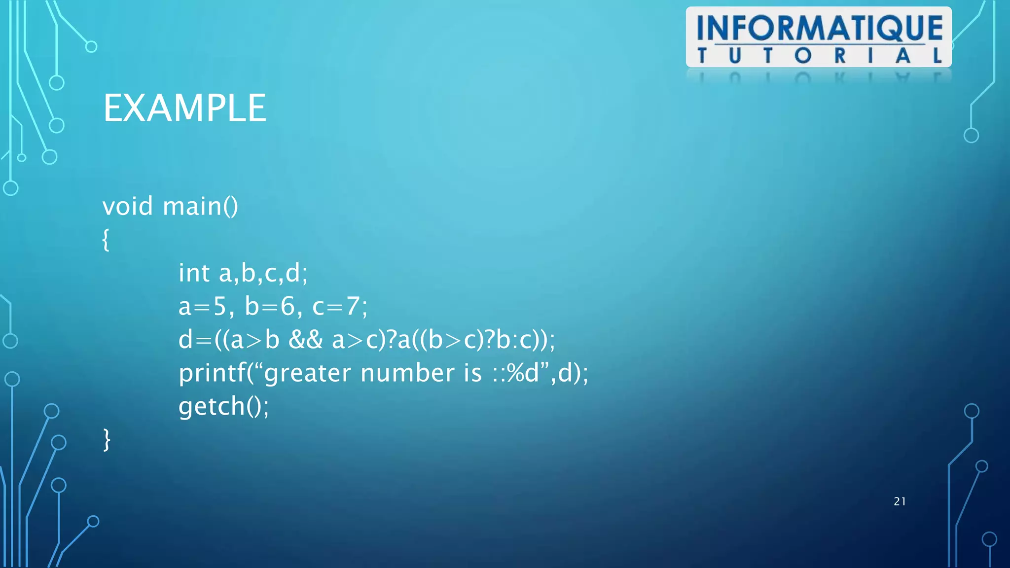 EXAMPLE
void main()
{
int a,b,c,d;
a=5, b=6, c=7;
d=((a>b && a>c)?a((b>c)?b:c));
printf(“greater number is ::%d”,d);
getch();
}
21
 