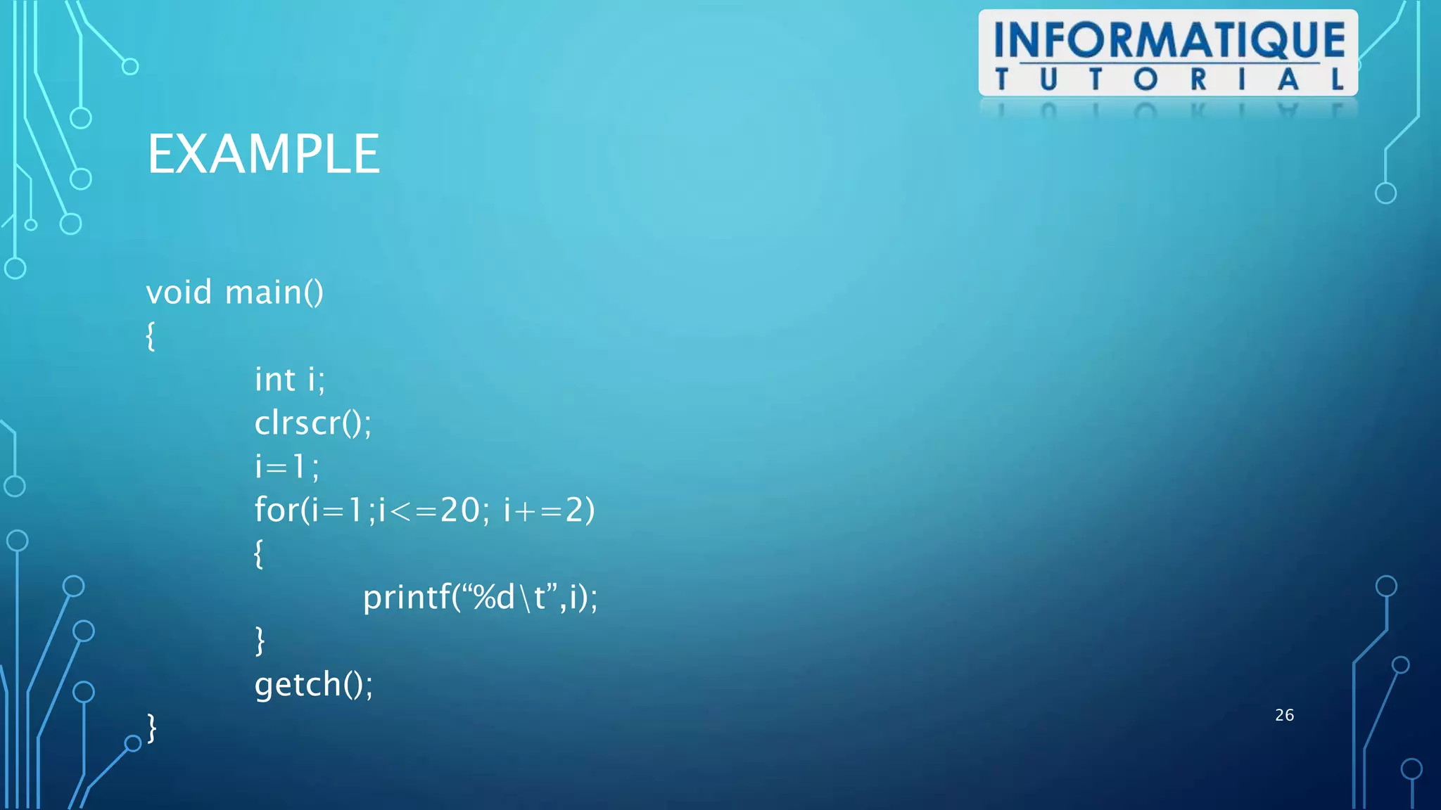 EXAMPLE
void main()
{
int i;
clrscr();
i=1;
for(i=1;i<=20; i+=2)
{
printf(“%dt”,i);
}
getch();
}
26
 