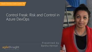P re s e n t e d b y
Control Freak: Risk and Control in
Azure DevOps
Barkha Herman
South Florida Code Camp ‘18
 