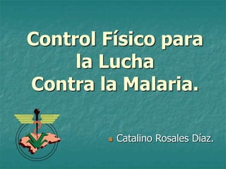 Control Físico para
     la Lucha
Contra la Malaria.

           Catalino Rosales Díaz.
 