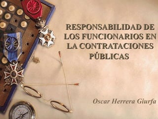 RESPONSABILIDAD DERESPONSABILIDAD DE
LOS FUNCIONARIOS ENLOS FUNCIONARIOS EN
LA CONTRATACIONESLA CONTRATACIONES
PÚBLICASPÚBLICAS
Oscar Herrera Giurfa
 