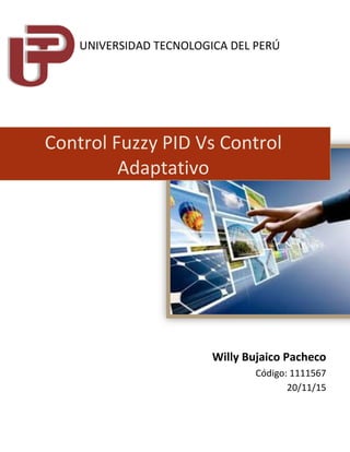 UNIVERSIDAD TECNOLOGICA DEL PERÚ
Control Fuzzy PID Vs Control
Adaptativo
Willy Bujaico Pacheco
Código: 1111567
20/11/15
 