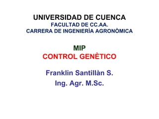 UNIVERSIDAD DE CUENCA
FACULTAD DE CC.AA.
CARRERA DE INGENIERÌA AGRONÒMICA
MIP
CONTROL GENÈTICO
Franklin Santillàn S.
Ing. Agr. M.Sc.
 