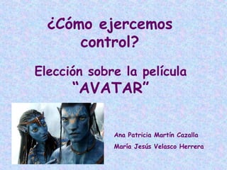 ¿Cómo ejercemos
      control?
Elección sobre la película
      “AVATAR”

             Ana Patricia Martín Cazalla
             María Jesús Velasco Herrera
 