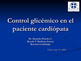 Control glicémico en el
 paciente cardiópata
       Dr. Alejandro Paredes C.
      Becado 2º Medicina Interna
         Rotación Cardiología

                         Temuco, mayo 19, 2009.
 