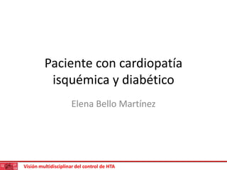 Visión multidisciplinar del control de HTA
Paciente con cardiopatía
isquémica y diabético
Elena Bello Martínez
 