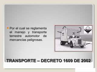 TRANSPORTE – DECRETO 1609 DE 2002TRANSPORTE – DECRETO 1609 DE 2002
Por el cual se reglamenta
el manejo y transporte
terrestre automotor de
mercancías peligrosas.
 
