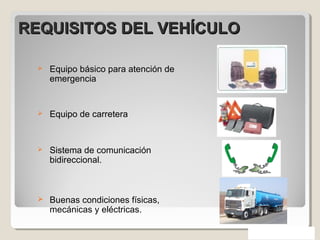  Equipo básico para atención de
emergencia
 Equipo de carretera
 Sistema de comunicación
bidireccional.
 Buenas condiciones físicas,
mecánicas y eléctricas.
REQUISITOS DEL VEHÍCULOREQUISITOS DEL VEHÍCULO
 