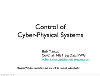 Control of
Cyber-Physical Systems
Bob Marcus
Co-Chair NIST Big Data PWG
robert.marcus@et-strategies.com
Caveat: This is a rough ﬁrst cut and will be revised extensively!
Tuesday, June 6, 17
 