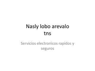 Nasly lobo arevalo
tns
Servicios electronicos rapidos y
seguros
 