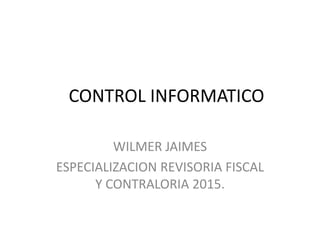 CONTROL INFORMATICO
WILMER JAIMES
ESPECIALIZACION REVISORIA FISCAL
Y CONTRALORIA 2015.
 
