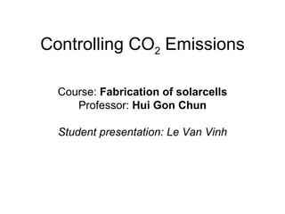 Controlling CO 2  Emissions Course:  Fabrication of solarcells Professor:  Hui Gon Chun Student presentation: Le Van Vinh 