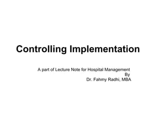 Controlling Implementation A part of Lecture Note for Hospital Management  By  Dr. Fahmy Radhi, MBA 