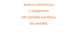 MARCO CONCEPTUAL
Y NORMATIVO
DEL SISTEMA NACIONAL
DE CONTROL
 