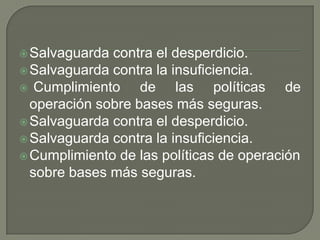 Salvaguarda contra el desperdicio.Salvaguarda contra la insuficiencia.Cumplimiento de las políticas de operación sobre bases más seguras.Salvaguarda contra el desperdicio.Salvaguarda contra la insuficiencia.Cumplimiento de las políticas de operación sobre bases más seguras.
