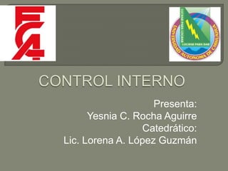 CONTROL INTERNO  Presenta: Yesnia C. Rocha Aguirre Catedrático: Lic. Lorena A. López Guzmán 