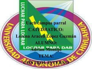 Uach campus parral CATEDRATICO:  Lorena Araceli López Guzmán ALUMNO: Adrian Montijo TEMA:  CONTROL INTERNO 