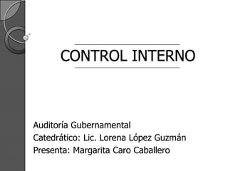 CONTROL INTERNO Auditoría Gubernamental Catedrático: Lic. Lorena López Guzmán  Presenta: Margarita Caro Caballero 