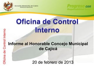 Oficina de Control Interno




                             Informe al Honorable Concejo Municipal
                                            de Cajicá


                                        20 de febrero de 2013
 