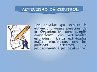 ACTIVIDAD DE CONTROL 
Son aquellas que realiza la 
Gerencia y demás personas de 
la Organización para cumplir 
diariamente...