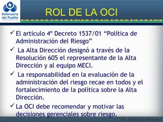ROL DE LA OCI 
El artículo 4º Decreto 1537/01 “Política de 
Administración del Riesgo” 
 La Alta Dirección designó a tra...
